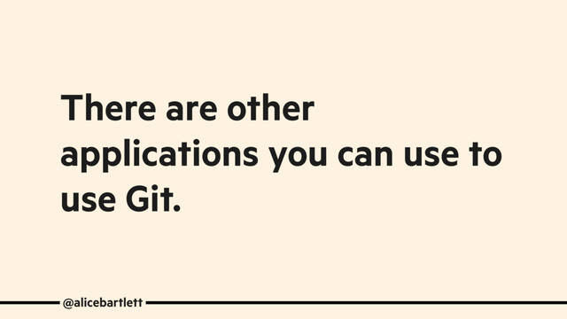 @alicebartlett
There are other
applications you can use to
use Git.
