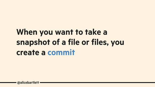 When you want to take a
snapshot of a file or files, you
create a commit
@alicebartlett
