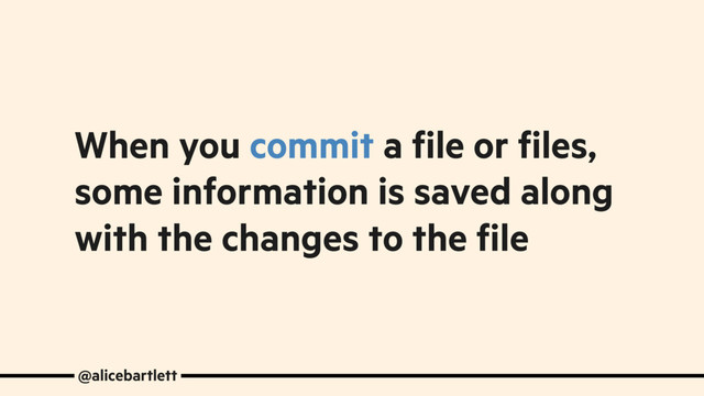 When you commit a file or files,
some information is saved along
with the changes to the file
@alicebartlett
