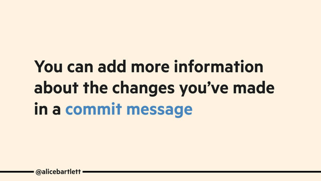 You can add more information
about the changes you’ve made
in a commit message
@alicebartlett
