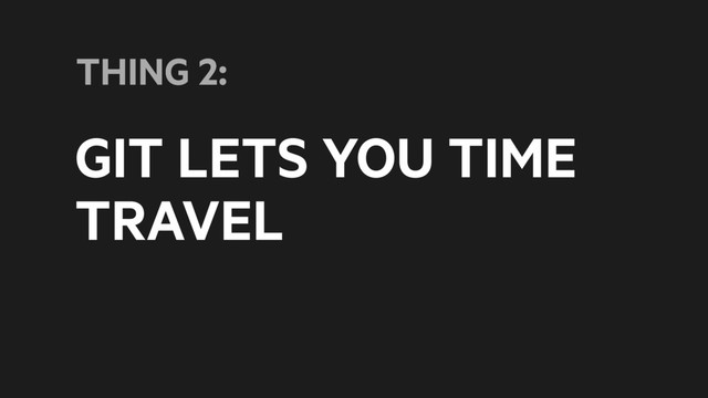 GIT LETS YOU TIME
TRAVEL
THING 2:
