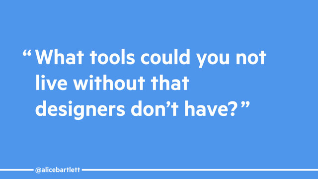 @alicebartlett
“ What tools could you not
live without that
designers don’t have? ”
