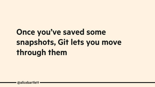 Once you’ve saved some
snapshots, Git lets you move
through them
@alicebartlett
