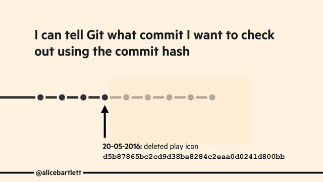 @alicebartlett
I can tell Git what commit I want to check
out using the commit hash
d5b87865bc2cd9d38ba8284c2eaa0d0241d800bb
20-05-2016: deleted play icon

