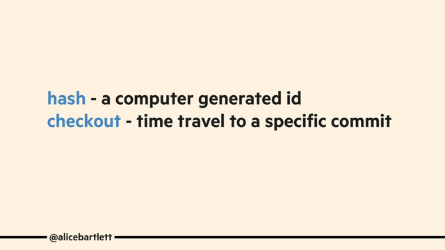 hash - a computer generated id
checkout - time travel to a specific commit
@alicebartlett
