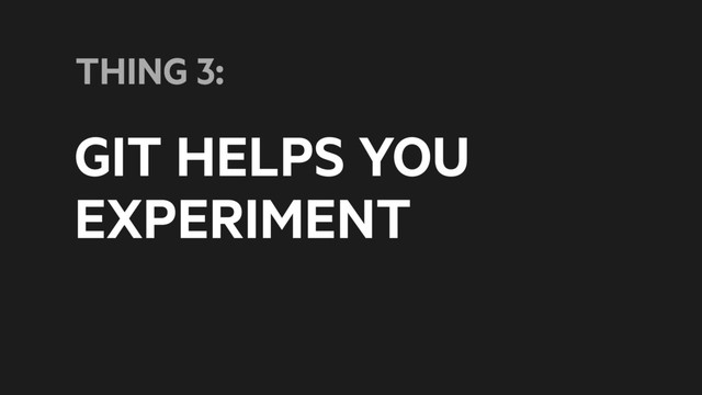 GIT HELPS YOU
EXPERIMENT
THING 3:
