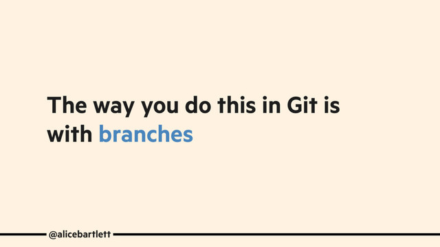 The way you do this in Git is
with branches
@alicebartlett
