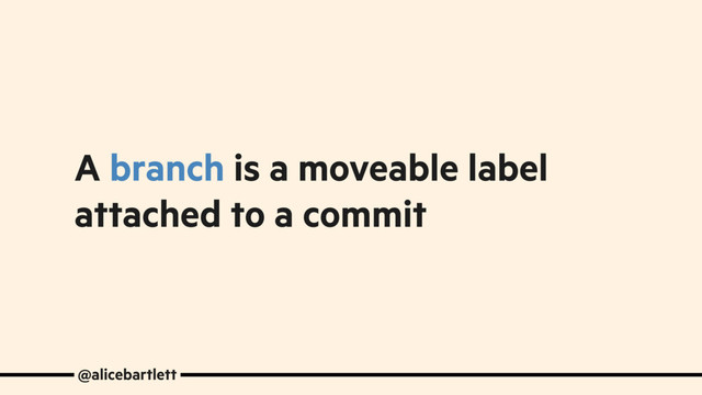 A branch is a moveable label
attached to a commit
@alicebartlett
