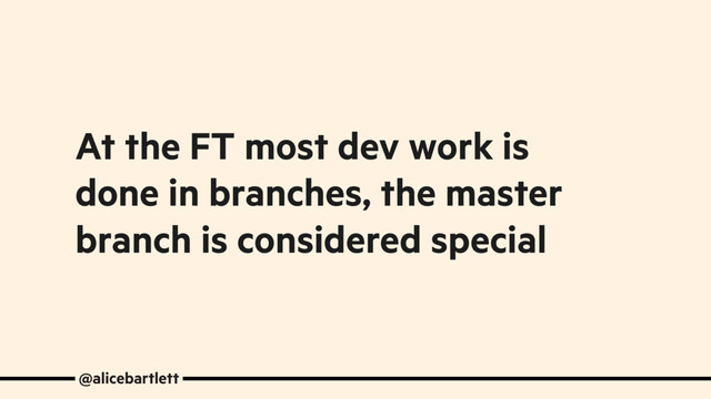At the FT most dev work is
done in branches, the master
branch is considered special
@alicebartlett
