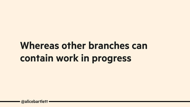 Whereas other branches can
contain work in progress
@alicebartlett
