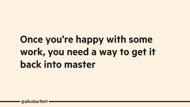 Once you’re happy with some
work, you need a way to get it
back into master
@alicebartlett

