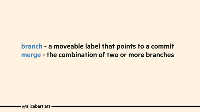 branch - a moveable label that points to a commit
merge - the combination of two or more branches
@alicebartlett
