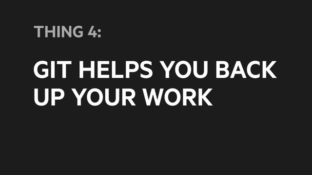 GIT HELPS YOU BACK
UP YOUR WORK
THING 4:
