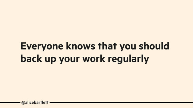 Everyone knows that you should
back up your work regularly
@alicebartlett
