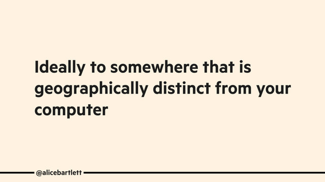 Ideally to somewhere that is
geographically distinct from your
computer
@alicebartlett
