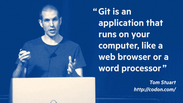 “ Git is an
application that
runs on your
computer, like a
web browser or a
word processor ”
Tom Stuart
http://codon.com/
“ Git is an
application that
runs on your
computer, like a
web browser or a
word processor ”
