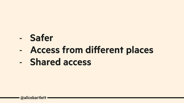 - Safer
- Access from different places
- Shared access
@alicebartlett
