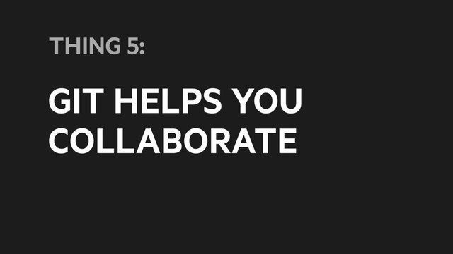GIT HELPS YOU
COLLABORATE
THING 5:
