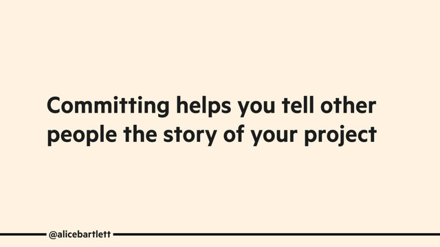 @alicebartlett
Committing helps you tell other
people the story of your project
