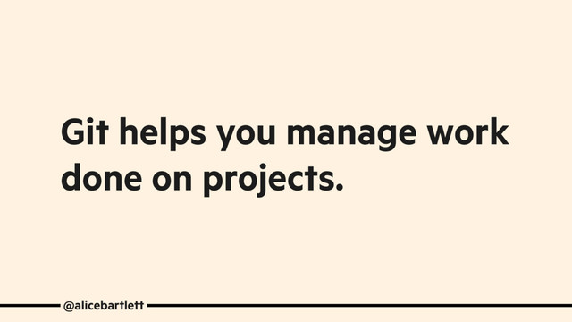 @alicebartlett
Git helps you manage work
done on projects.
