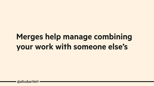 @alicebartlett
Merges help manage combining
your work with someone else’s

