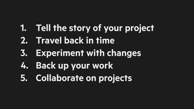 1. Tell the story of your project
2. Travel back in time
3. Experiment with changes
4. Back up your work
5. Collaborate on projects

