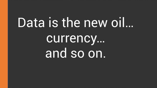 Data is the new oil…
currency…
and so on.
