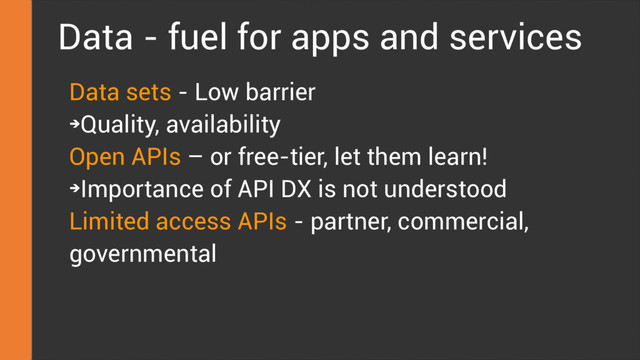 Data - fuel for apps and services
Data sets - Low barrier
➔
Quality, availability
Open APIs – or free-tier, let them learn!
➔
Importance of API DX is not understood
Limited access APIs - partner, commercial,
governmental
