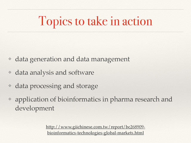 Topics to take in action
❖ data generation and data management!
❖ data analysis and software!
❖ data processing and storage!
❖ application of bioinformatics in pharma research and
development
http://www.giichinese.com.tw/report/bc268909-
bioinformatics-technologies-global-markets.html
