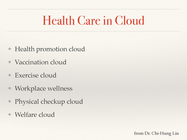 Health Care in Cloud
❖ Health promotion cloud!
❖ Vaccination cloud!
❖ Exercise cloud!
❖ Workplace wellness!
❖ Physical checkup cloud!
❖ Welfare cloud
from Dr. Chi-Hung Lin
