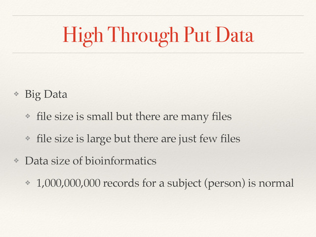 High Through Put Data
❖ Big Data!
❖ ﬁle size is small but there are many ﬁles!
❖ ﬁle size is large but there are just few ﬁles!
❖ Data size of bioinformatics!
❖ 1,000,000,000 records for a subject (person) is normal
