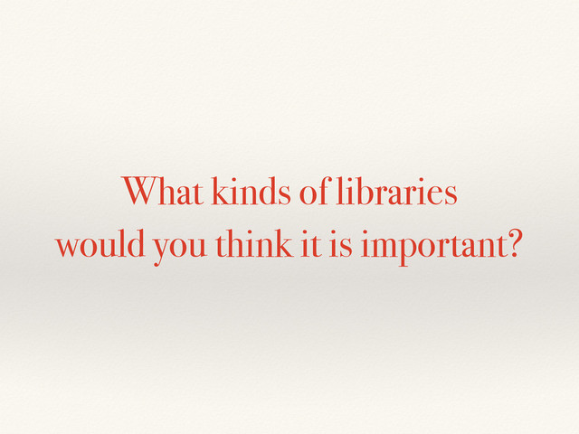 What kinds of libraries
would you think it is important?
