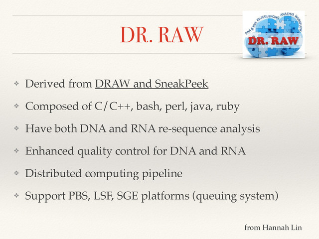 DR. RAW
❖ Derived from DRAW and SneakPeek!
❖ Composed of C/C++, bash, perl, java, ruby!
❖ Have both DNA and RNA re-sequence analysis!
❖ Enhanced quality control for DNA and RNA!
❖ Distributed computing pipeline!
❖ Support PBS, LSF, SGE platforms (queuing system)
from Hannah Lin
