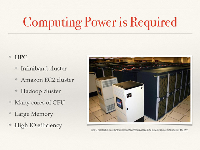 Computing Power is Required
❖ HPC!
❖ Inﬁniband cluster!
❖ Amazon EC2 cluster!
❖ Hadoop cluster!
❖ Many cores of CPU!
❖ Large Memory!
❖ High IO efﬁciency
http://arstechnica.com/business/2012/05/amazons-hpc-cloud-supercomputing-for-the-99/
