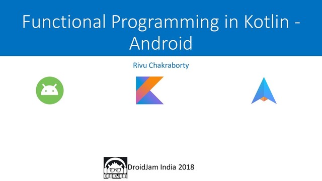 Functional Programming in Kotlin -
Android
DroidJam India 2018
Rivu Chakraborty
