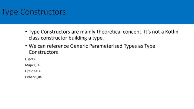 Type Constructors
• Type Constructors are mainly theoretical concept. It’s not a Kotlin
class constructor building a type.
• We can reference Generic Parameterised Types as Type
Constructors
List
Map
Option
Either
