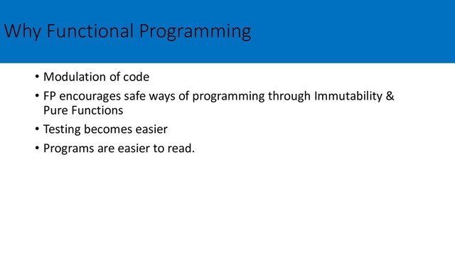 Why Functional Programming
• Modulation of code
• FP encourages safe ways of programming through Immutability &
Pure Functions
• Testing becomes easier
• Programs are easier to read.
