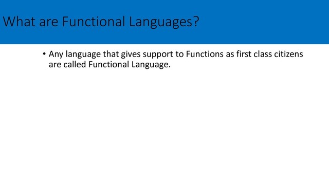 What are Functional Languages?
• Any language that gives support to Functions as first class citizens
are called Functional Language.
