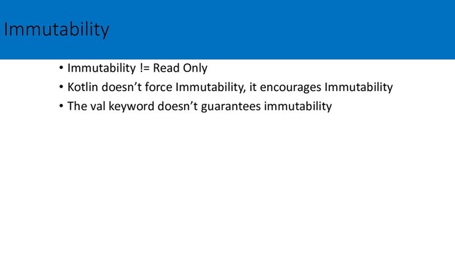 Immutability
• Immutability != Read Only
• Kotlin doesn’t force Immutability, it encourages Immutability
• The val keyword doesn’t guarantees immutability

