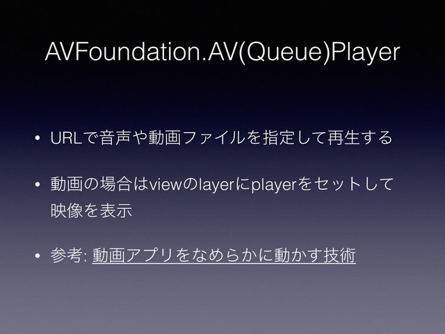 AVFoundation.AV(Queue)Player
• URLͰԻ੠΍ಈըϑΝΠϧΛࢦఆͯ͠࠶ੜ͢Δ
• ಈըͷ৔߹͸viewͷlayerʹplayerΛηοτͯ͠
ө૾Λදࣔ
• ࢀߟ: ಈըΞϓϦΛͳΊΒ͔ʹಈ͔ٕ͢ज़
