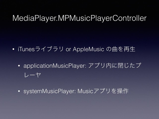 MediaPlayer.MPMusicPlayerController
• iTunesϥΠϒϥϦ or AppleMusic ͷۂΛ࠶ੜ
• applicationMusicPlayer: ΞϓϦ಺ʹดͨ͡ϓ
ϨʔϠ
• systemMusicPlayer: MusicΞϓϦΛૢ࡞
