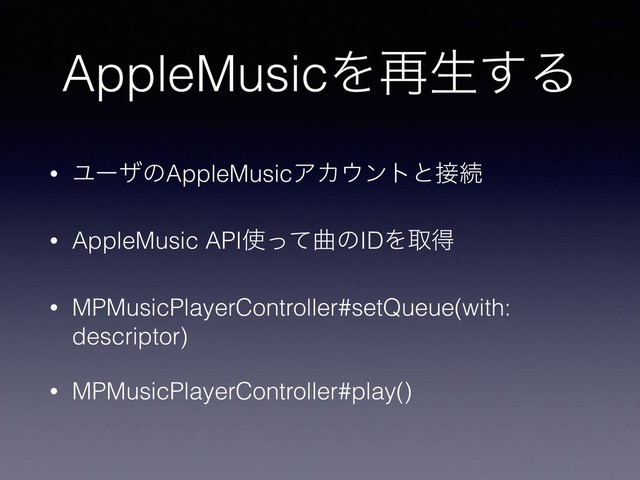 AppleMusicΛ࠶ੜ͢Δ
• ϢʔβͷAppleMusicΞΧ΢ϯτͱ઀ଓ
• AppleMusic API࢖ͬͯۂͷIDΛऔಘ
• MPMusicPlayerController#setQueue(with:
descriptor)
• MPMusicPlayerController#play()
