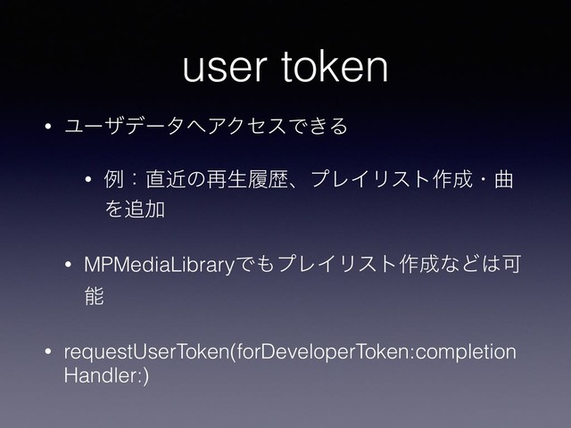 • Ϣʔβσʔλ΁ΞΫηεͰ͖Δ
• ྫɿ௚ۙͷ࠶ੜཤྺɺϓϨΠϦετ࡞੒ɾۂ
Λ௥Ճ
• MPMediaLibraryͰ΋ϓϨΠϦετ࡞੒ͳͲ͸Մ
ೳ
• requestUserToken(forDeveloperToken:completion
Handler:)
user token
