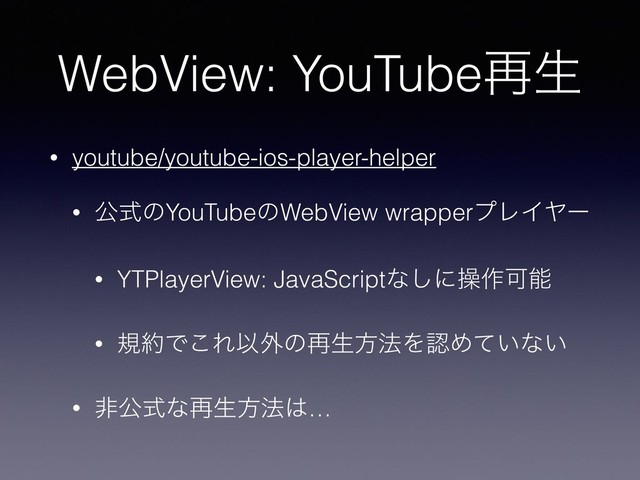 WebView: YouTube࠶ੜ
• youtube/youtube-ios-player-helper
• ެࣜͷYouTubeͷWebView wrapperϓϨΠϠʔ
• YTPlayerView: JavaScriptͳ͠ʹૢ࡞Մೳ
• ن໿Ͱ͜ΕҎ֎ͷ࠶ੜํ๏ΛೝΊ͍ͯͳ͍
• ඇެࣜͳ࠶ੜํ๏͸…

