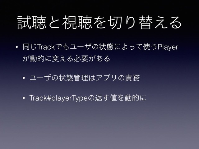 ࢼௌͱࢹௌΛ੾Γସ͑Δ
• ಉ͡TrackͰ΋Ϣʔβͷঢ়ଶʹΑͬͯ࢖͏Player
͕ಈతʹม͑Δඞཁ͕͋Δ
• Ϣʔβͷঢ়ଶ؅ཧ͸ΞϓϦͷ੹຿
• Track#playerTypeͷฦ͢஋Λಈతʹ
