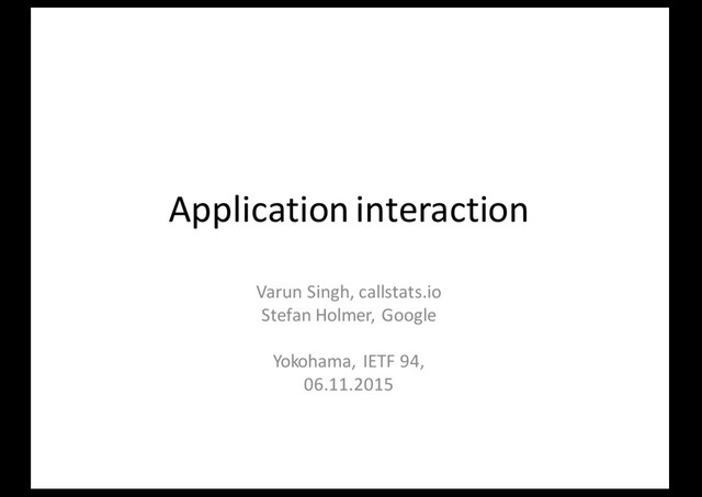 Application interaction
Varun Singh, callstats.io
Stefan Holmer, Google
Yokohama, IETF 94,
06.11.2015

