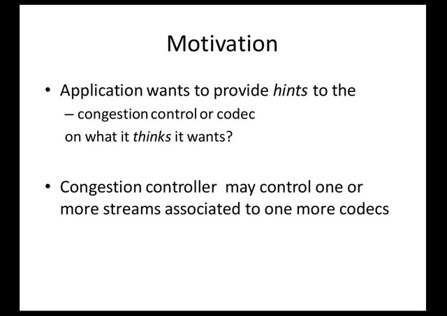 Motivation
• Application wants to provide hints to the
– congestion control or codec
on what it thinks it wants?
• Congestion controller may control one or
more streams associated to one more codecs
