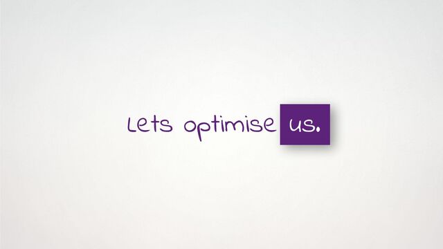 Lets optimise us.
