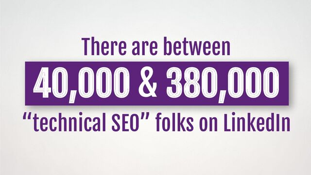 There are between
40,000 & 380,000
“technical SEO” folks on LinkedIn
