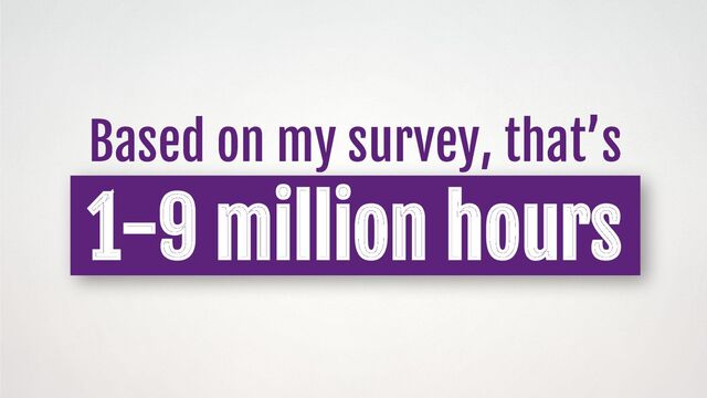 Based on my survey, that’s
1-9 million hours
